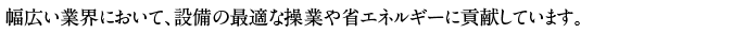 幅広い業界において、設備の最適な操業や省エネルギーに貢献しています。